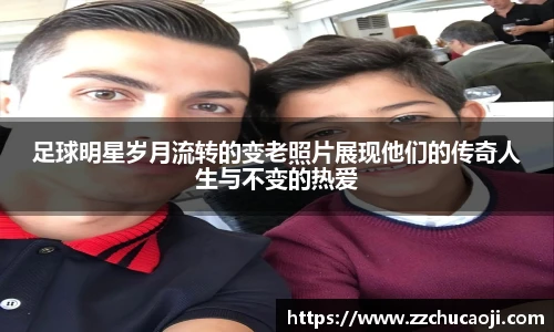 足球明星岁月流转的变老照片展现他们的传奇人生与不变的热爱